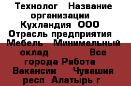 Технолог › Название организации ­ Кухландия, ООО › Отрасль предприятия ­ Мебель › Минимальный оклад ­ 70 000 - Все города Работа » Вакансии   . Чувашия респ.,Алатырь г.